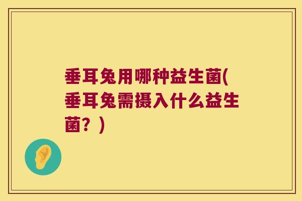 垂耳兔用哪种益生菌(垂耳兔需摄入什么益生菌？)