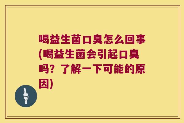 喝益生菌口臭怎么回事(喝益生菌会引起口臭吗？了解一下可能的原因)