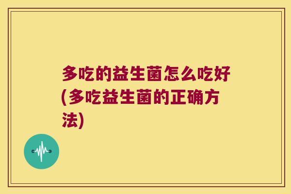 多吃的益生菌怎么吃好(多吃益生菌的正确方法)