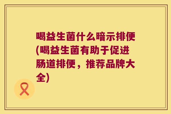 喝益生菌什么暗示排便(喝益生菌有助于促进肠道排便，推荐品牌大全)