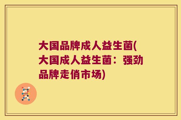大国品牌成人益生菌(大国成人益生菌：强劲品牌走俏市场)