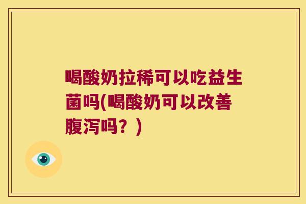 喝酸奶拉稀可以吃益生菌吗(喝酸奶可以改善腹泻吗？)