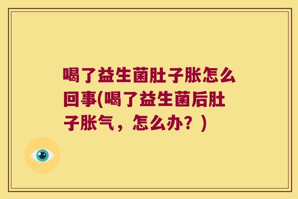 喝了益生菌肚子胀怎么回事(喝了益生菌后肚子胀气，怎么办？)