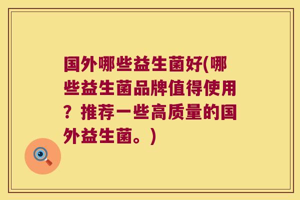 国外哪些益生菌好(哪些益生菌品牌值得使用？推荐一些高质量的国外益生菌。)