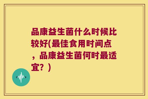 品康益生菌什么时候比较好(最佳食用时间点，品康益生菌何时最适宜？)