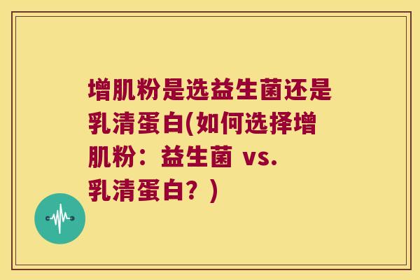 增肌粉是选益生菌还是乳清蛋白(如何选择增肌粉:益生菌 vs.乳清蛋白?) 增肌粉是选益生菌还是乳清蛋白(如何选择增肌粉:益生菌 vs.乳清蛋白?)