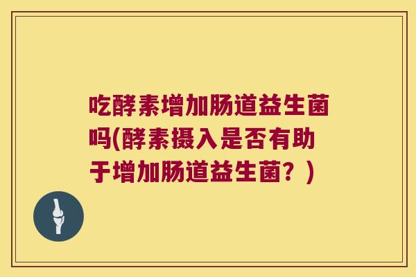 吃酵素增加肠道益生菌吗(酵素摄入是否有助于增加肠道益生菌？)