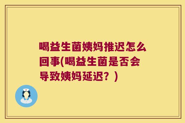 喝益生菌姨妈推迟怎么回事(喝益生菌是否会导致姨妈延迟？)