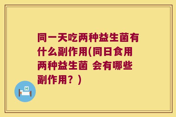 同一天吃两种益生菌有什么副作用(同日食用两种益生菌 会有哪些副作用？)