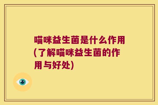 喵咪益生菌是什么作用(了解喵咪益生菌的作用与好处)