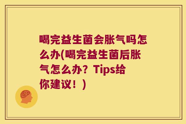 喝完益生菌会胀气吗怎么办(喝完益生菌后胀气怎么办？Tips给你建议！)