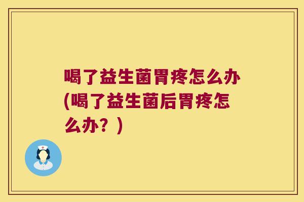 喝了益生菌胃疼怎么办(喝了益生菌后胃疼怎么办？)