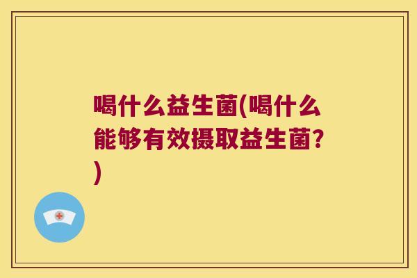 喝什么益生菌(喝什么能够有效摄取益生菌？)