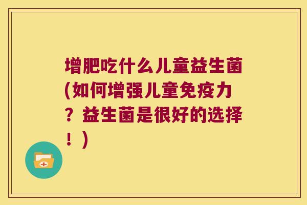 增肥吃什么儿童益生菌(如何增强儿童免疫力？益生菌是很好的选择！)