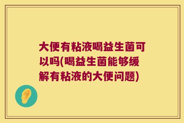 大便有粘液喝益生菌可以吗(喝益生菌能够缓解有粘液的大便问题)
