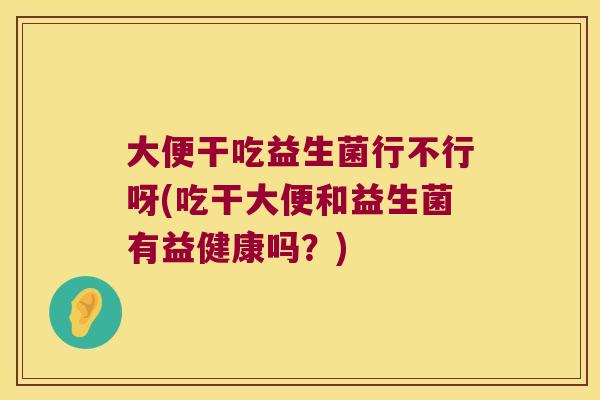 大便干吃益生菌行不行呀(吃干大便和益生菌有益健康吗？)