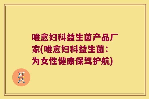 唯愈妇科益生菌产品厂家(唯愈妇科益生菌：为女性健康保驾护航)