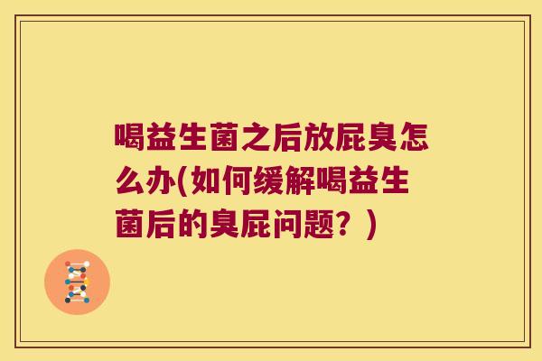 喝益生菌之后放屁臭怎么办(如何缓解喝益生菌后的臭屁问题？)