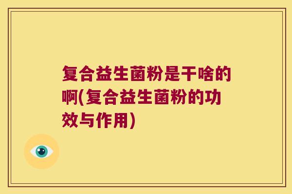 复合益生菌粉是干啥的啊(复合益生菌粉的功效与作用) 复合益生菌粉是干啥的啊(复合益生菌粉的功效与作用)