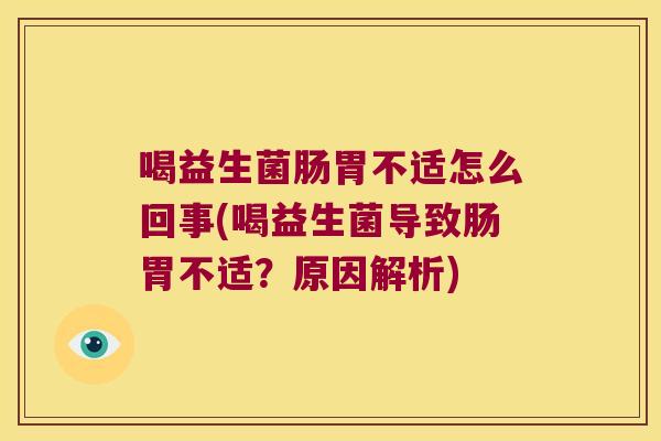 喝益生菌肠胃不适怎么回事(喝益生菌导致肠胃不适？原因解析)