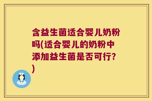 含益生菌适合婴儿奶粉吗(适合婴儿的奶粉中添加益生菌是否可行?) 含益生菌适合婴儿奶粉吗(适合婴儿的奶粉中添加益生菌是否可行?)