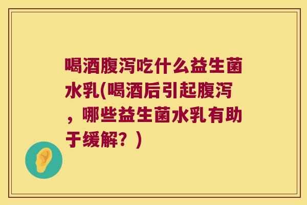 喝酒腹泻吃什么益生菌水乳(喝酒后引起腹泻，哪些益生菌水乳有助于缓解？)