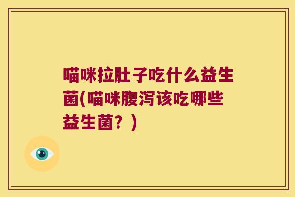 喵咪拉肚子吃什么益生菌(喵咪腹泻该吃哪些益生菌？)