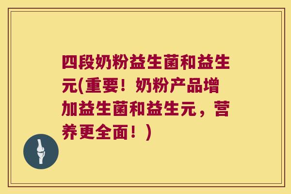 四段奶粉益生菌和益生元(重要！奶粉产品增加益生菌和益生元，营养更全面！)