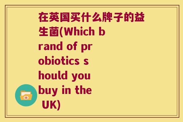 在英国买什么牌子的益生菌(Which brand of probiotics should you buy in the UK)