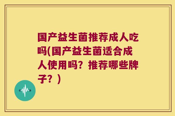 国产益生菌推荐成人吃吗(国产益生菌适合成人使用吗？推荐哪些牌子？)
