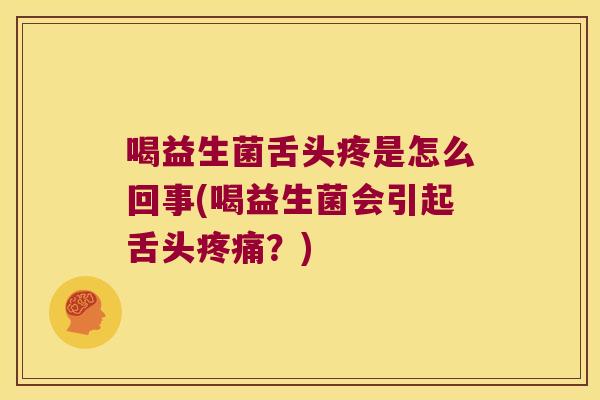 喝益生菌舌头疼是怎么回事(喝益生菌会引起舌头疼痛？)