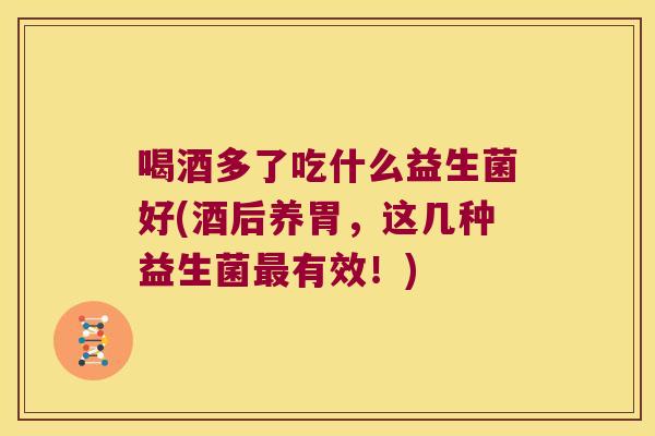 喝酒多了吃什么益生菌好(酒后养胃，这几种益生菌最有效！)