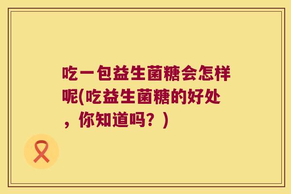 吃一包益生菌糖会怎样呢(吃益生菌糖的好处，你知道吗？)