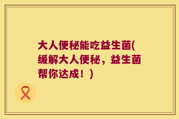 大人能吃益生菌(缓解大人,益生菌帮你达成!) 大人能吃益生菌(缓解大人,益生菌帮你达成!)