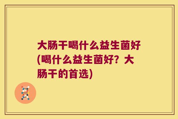 大肠干喝什么益生菌好(喝什么益生菌好？大肠干的首选)