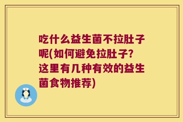 吃什么益生菌不拉肚子呢(如何避免拉肚子？这里有几种有效的益生菌食物推荐)