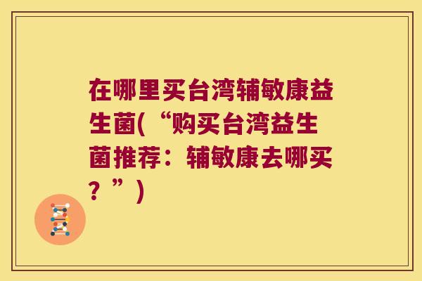 在哪里买台湾辅敏康益生菌(“购买台湾益生菌推荐：辅敏康去哪买？”)