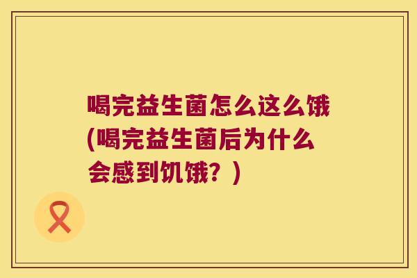 喝完益生菌怎么这么饿(喝完益生菌后为什么会感到饥饿？)
