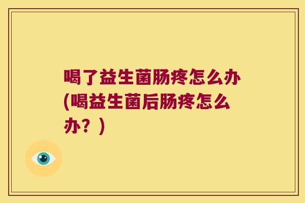 喝了益生菌肠疼怎么办(喝益生菌后肠疼怎么办？)