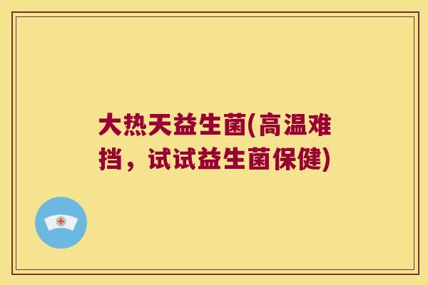大热天益生菌(高温难挡，试试益生菌保健)