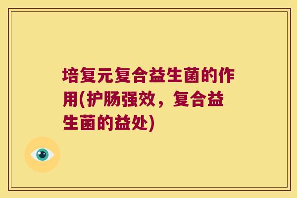 培复元复合益生菌的作用(护肠强效，复合益生菌的益处)