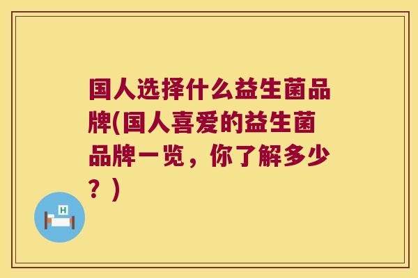 国人选择什么益生菌品牌(国人喜爱的益生菌品牌一览，你了解多少？)