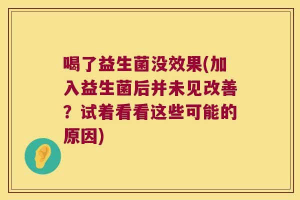 喝了益生菌没效果(加入益生菌后并未见改善?试着看看这些可能的原因) 喝了益生菌没效果(加入益生菌后并未见改善?试着看看这些可能的原因)