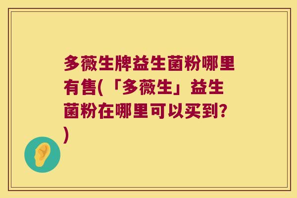 多薇生牌益生菌粉哪里有售(「多薇生」益生菌粉在哪里可以买到?) 多薇生牌益生菌粉哪里有售(「多薇生」益生菌粉在哪里可以买到?)