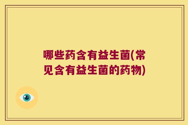 哪些药含有益生菌(常见含有益生菌的药物)
