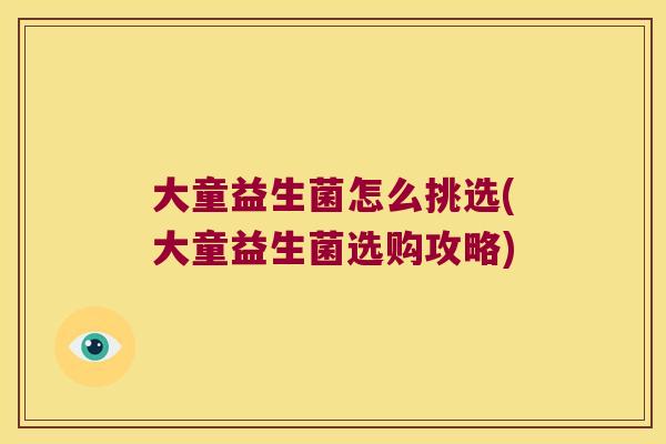 大童益生菌怎么挑选(大童益生菌选购攻略)