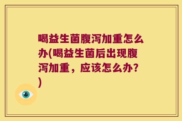 喝益生菌腹泻加重怎么办(喝益生菌后出现腹泻加重，应该怎么办？)