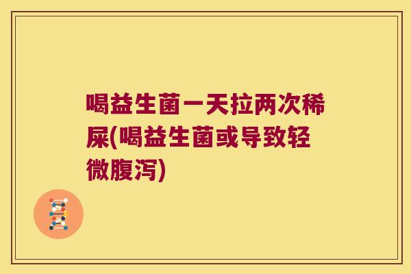 喝益生菌一天拉两次稀屎(喝益生菌或导致轻微腹泻)
