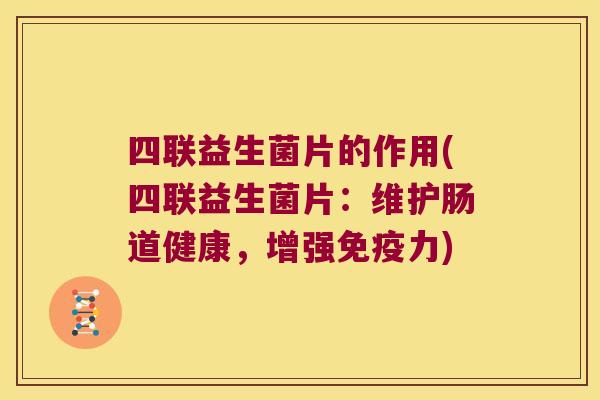 四联益生菌片的作用(四联益生菌片：维护肠道健康，增强免疫力)