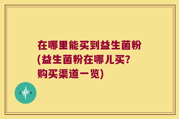 在哪里能买到益生菌粉(益生菌粉在哪儿买？购买渠道一览)